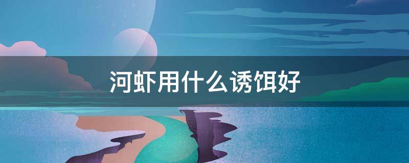 河虾用什么诱饵好 诱捕河虾最好的饵料