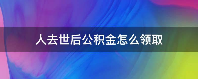 人去世后公积金怎么领取（人过世后公积金如何领取）