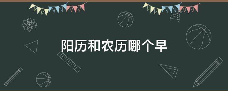 阳历和农历哪个早 农历比阳历早