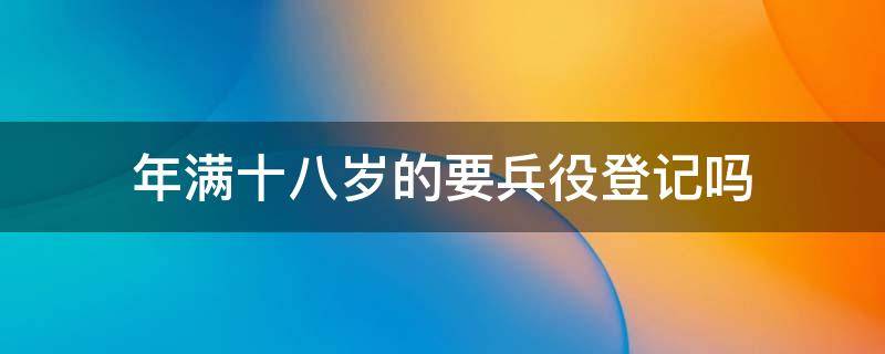 年满十八岁的要兵役登记吗 十八周岁要服兵役登记
