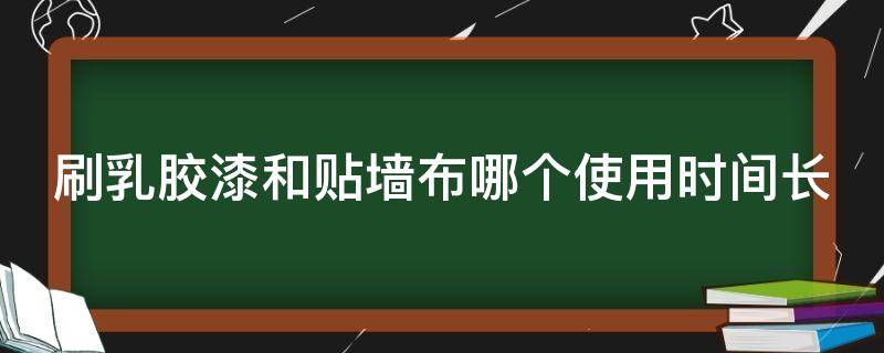 刷乳胶漆和贴墙布哪个使用时间长 刷乳胶漆和贴墙布哪个使用时间长些