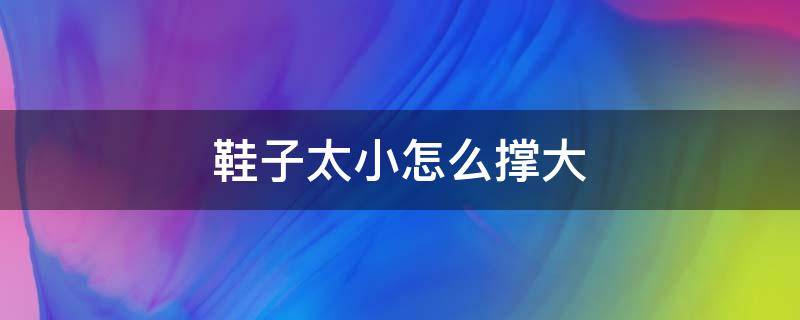 鞋子太小怎么撑大（鞋子小有什么办法撑大）