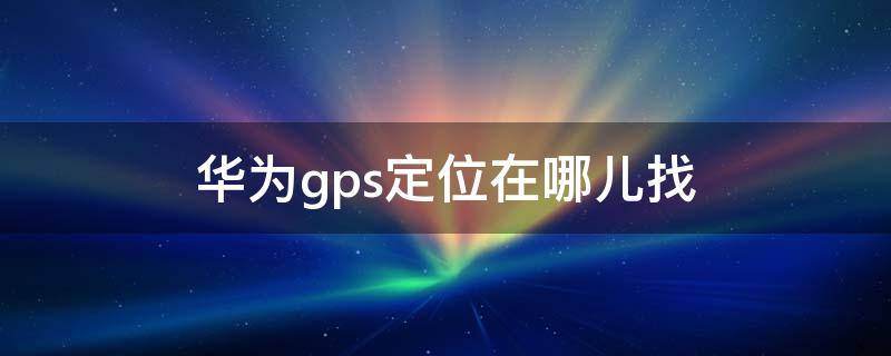华为gps定位在哪儿找 华为gps定位在哪儿打开