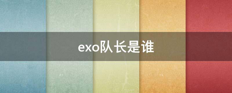 exo队长是谁（exo队长是谁 c位是谁）