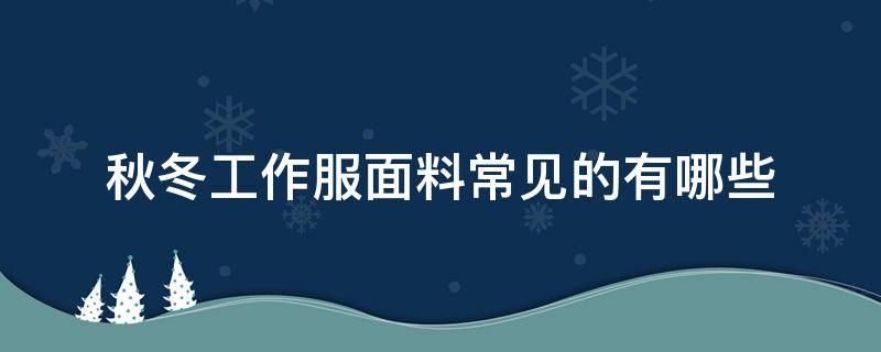 秋冬工作服面料常见的有哪些（工作服的面料分哪些）