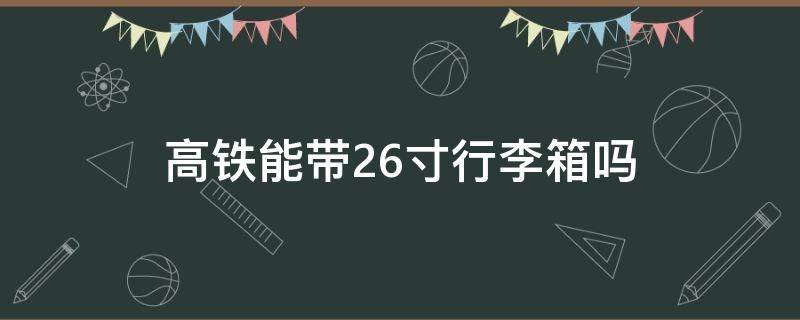 高铁能带26寸行李箱吗（高铁可带26寸行李箱）