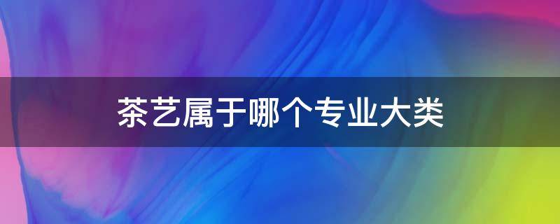茶艺属于哪个专业大类（茶艺类型主要有哪些）