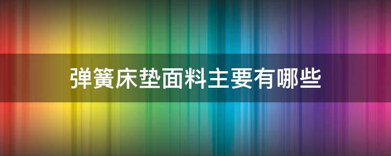 弹簧床垫面料主要有哪些（弹簧床垫什么）