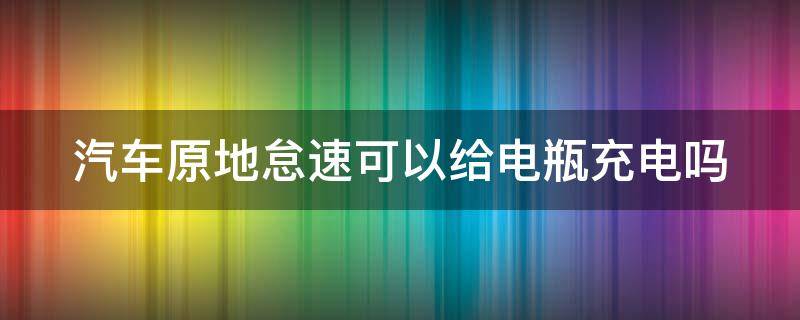 汽车原地怠速可以给电瓶充电吗（汽车原地怠速可以给电瓶充电吗视频）