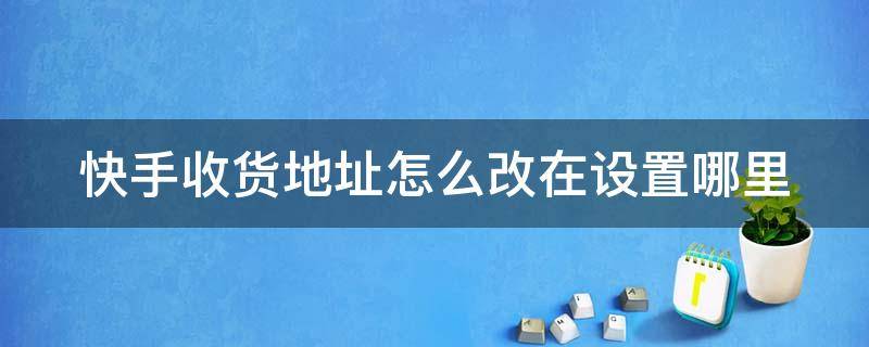 快手收货地址怎么改在设置哪里 快手收货地址怎么改在设置哪里找