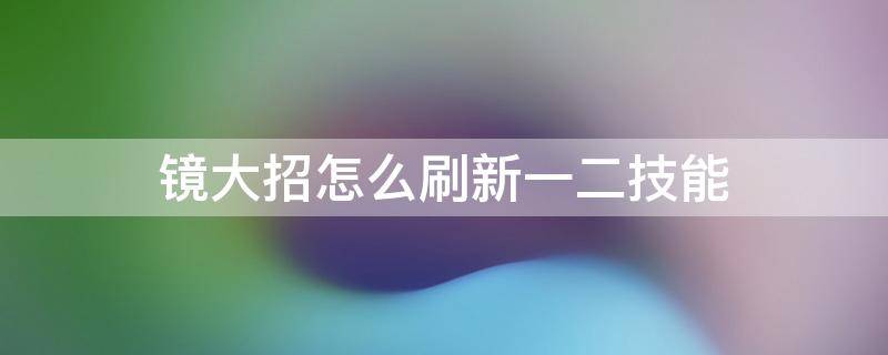 镜大招怎么刷新一二技能 镜的大招刷新技能