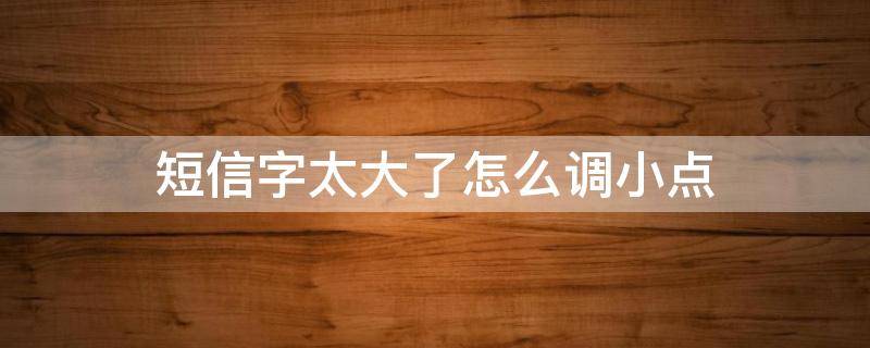 短信字太大了怎么调小点（短信内容字体太大如何调小）