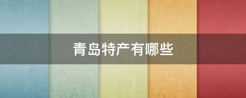 青岛特产有哪些（青岛特产有哪些土特产）