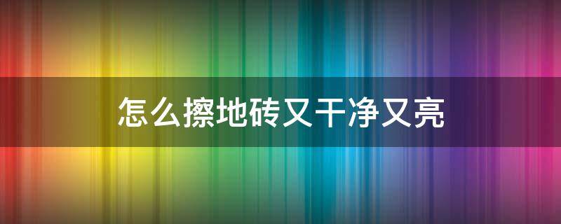 怎么擦地砖又干净又亮（怎么擦地砖又干净又亮没有水印）