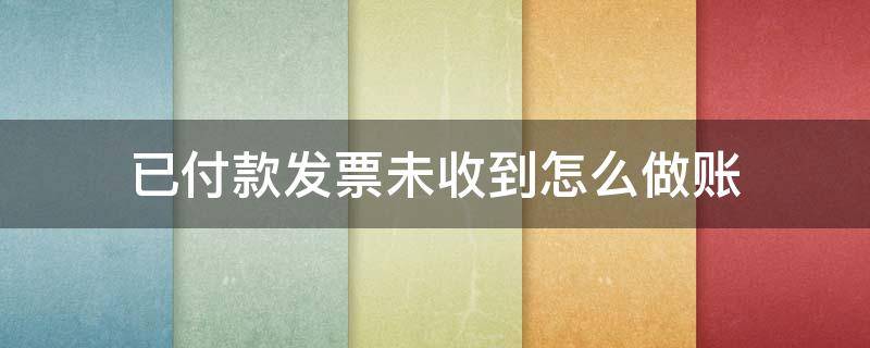 已付款发票未收到怎么做账 款付了未收到发票怎么做账
