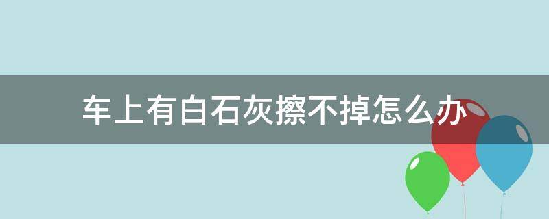 车上有白石灰擦不掉怎么办 车上白石灰怎么清洗掉?