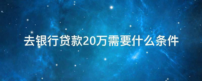 去银行贷款20万需要什么条件（去银行能贷款20万吗?）