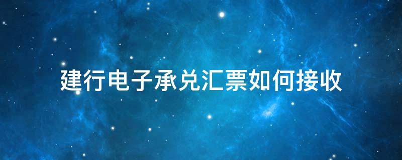 建行电子承兑汇票如何接收（建行电子承兑汇票如何接收步骤两个盾）
