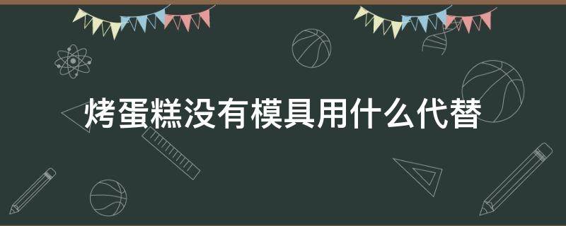 烤蛋糕没有模具用什么代替 烤蛋糕不用模具