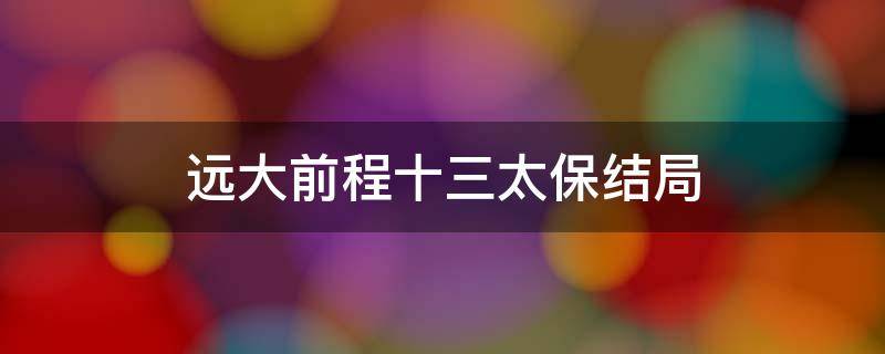 远大前程十三太保结局 远大前程十三太保结局视频