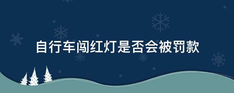 自行车闯红灯是否会被罚款（自行车闯红灯被罚款不交有什么后果）