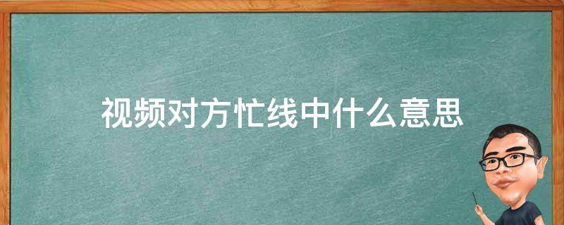 视频对方忙线中什么意思 微信视频对方忙线中什么意思