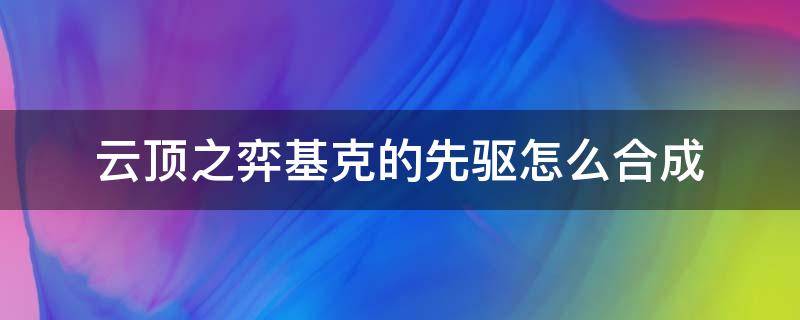 云顶之弈基克的先驱怎么合成（云顶基克的先驱怎么用）