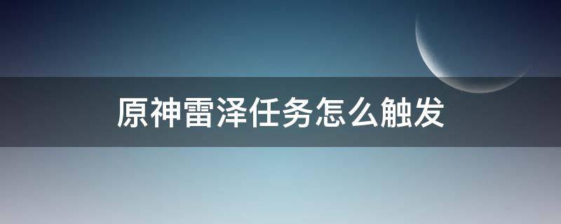 原神雷泽任务怎么触发 原神雷泽的任务怎么触发