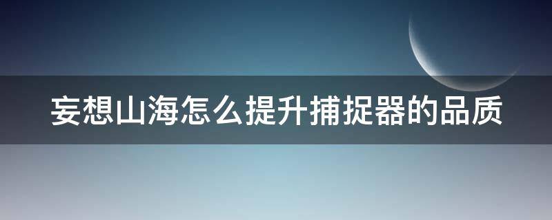 妄想山海怎么提升捕捉器的品质 妄想山海捕获器怎么升级