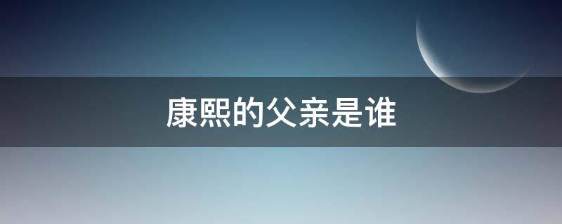 康熙的父亲是谁 康熙的父亲是哪个