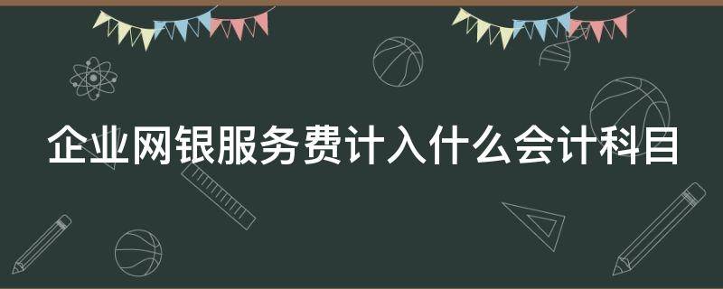 企业网银服务费计入什么会计科目（企业网银服务费会计分录怎样做）