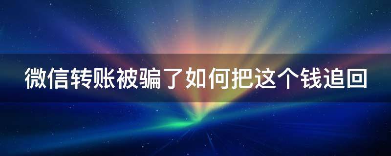 微信转账被骗了如何把这个钱追回（微信转账被骗了怎么拿回来）