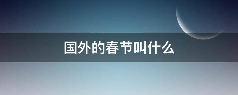 国外的春节叫什么 外国人的春节叫什么