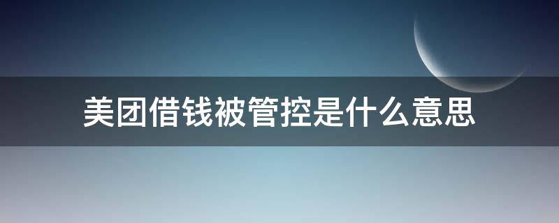 美团借钱被管控是什么意思 美团借钱管制