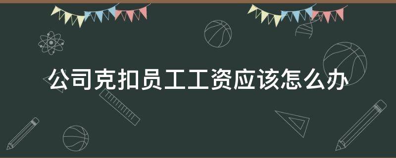 公司克扣员工工资应该怎么办 公司克扣员工工资应该怎么办,想往上面走,又不好意思问