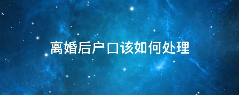 离婚后户口该如何处理 离了婚以后户口怎么办