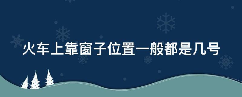 火车上靠窗子位置一般都是几号（火车上靠窗的座号）