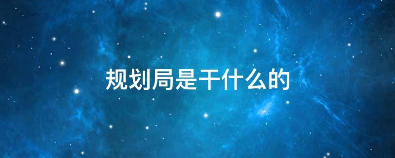 规划局是干什么的 城市建设规划局是干什么的