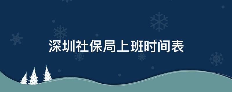 深圳社保局上班时间表（深圳社保局上下班时间是多少）