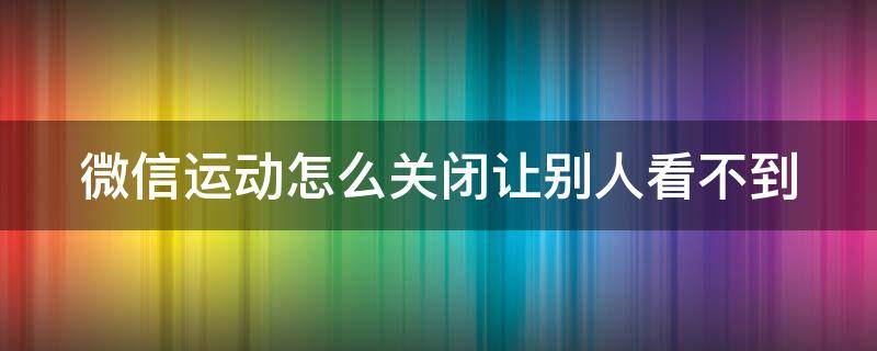 微信运动怎么关闭让别人看不到 微信运动怎么关闭让别人看不到步数