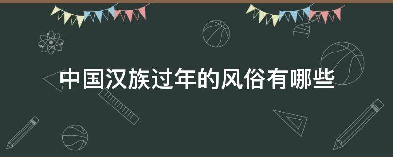 中国汉族过年的风俗有哪些（中国汉族过年的风俗有哪些 作文）