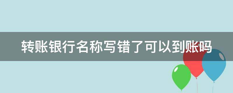 转账银行名称写错了可以到账吗 银行转账户名写错怎么办