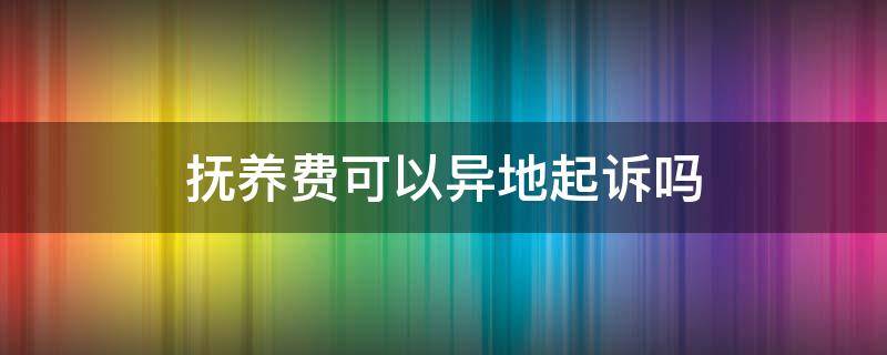 抚养费可以异地起诉吗 起诉对方付抚养费可以异地操作吗