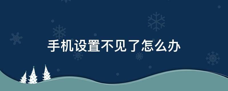 手机设置不见了怎么办 手机不见了,该怎么办?