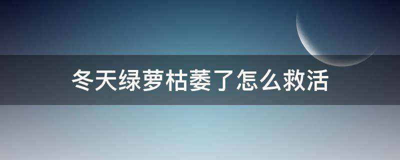 冬天绿萝枯萎了怎么救活 冬天绿萝叶子枯萎怎么补救