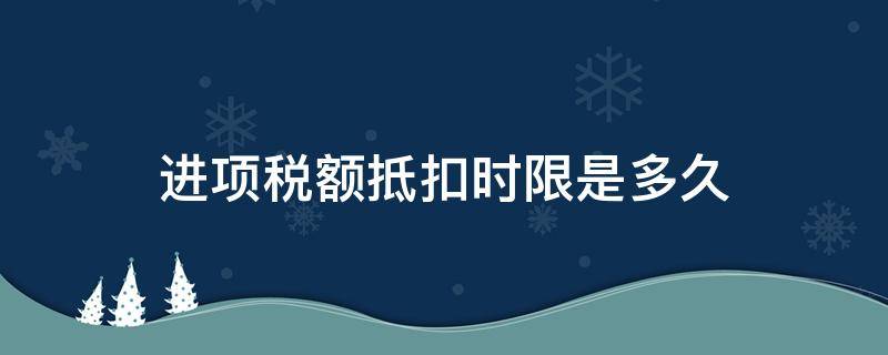 进项税额抵扣时限是多久（进项税额最长抵扣时间）