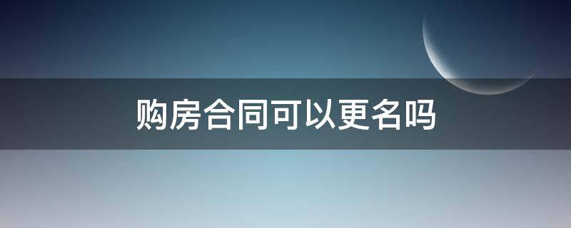 购房合同可以更名吗（购房合同可以更名吗?购房合同更名注意事项）