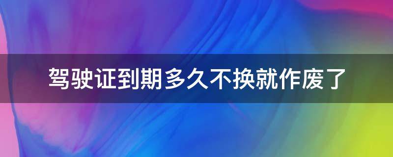 驾驶证到期多久不换就作废了（摩托车驾驶证到期多久不换就作废了）