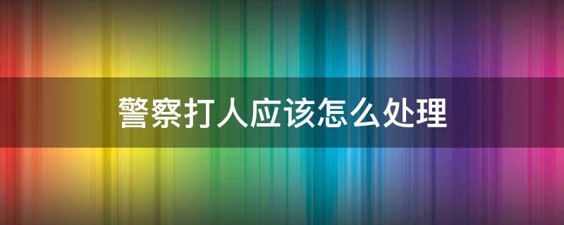警察打人应该怎么处理（打人警方如何处理）