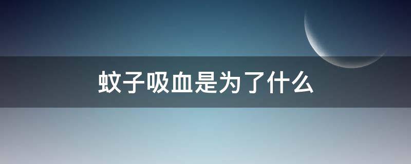 蚊子吸血是为了什么（蚊子吸血是为了什么是补充什么）